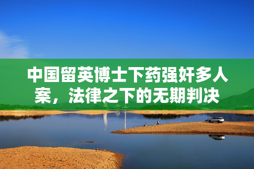 中国留英博士下药强奸多人案，法律之下的无期判决