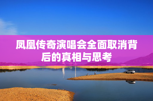 凤凰传奇演唱会全面取消背后的真相与思考