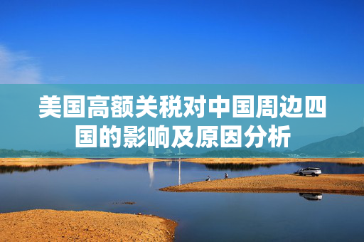 美国高额关税对中国周边四国的影响及原因分析