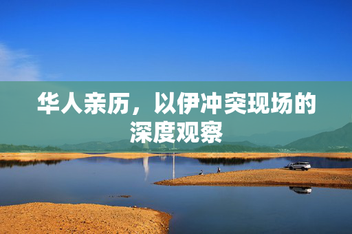 华人亲历，以伊冲突现场的深度观察