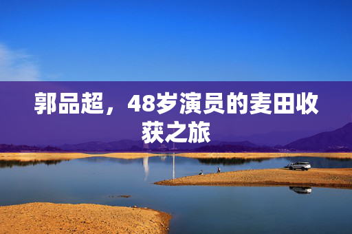郭品超，48岁演员的麦田收获之旅