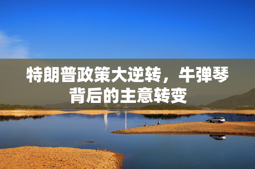 特朗普政策大逆转，牛弹琴背后的主意转变