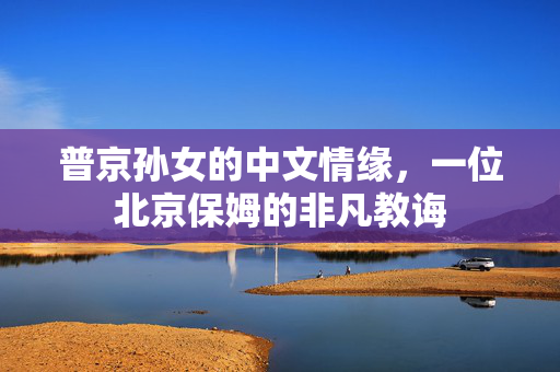 普京孙女的中文情缘，一位北京保姆的非凡教诲