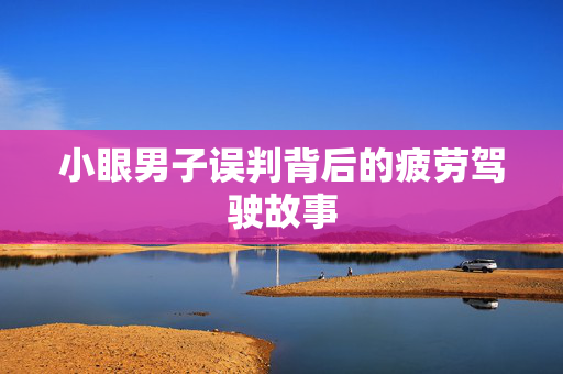 小眼男子误判背后的疲劳驾驶故事