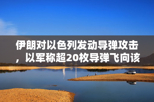伊朗对以色列发动导弹攻击，以军称超20枚导弹飞向该国