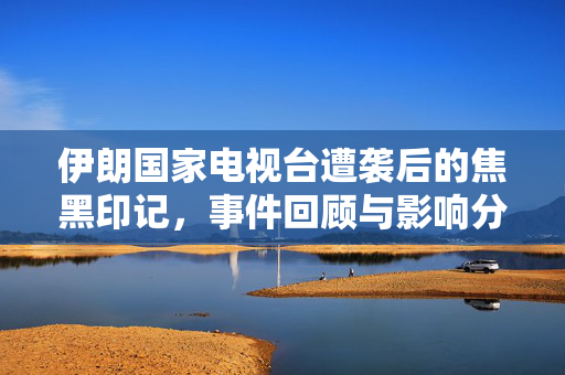 伊朗国家电视台遭袭后的焦黑印记，事件回顾与影响分析
