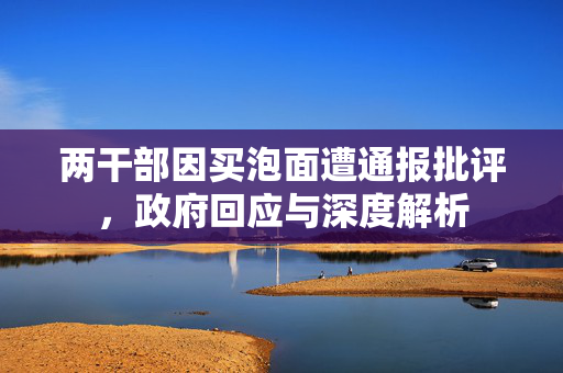 两干部因买泡面遭通报批评，政府回应与深度解析