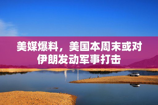 美媒爆料，美国本周末或对伊朗发动军事打击