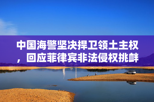 中国海警坚决捍卫领土主权，回应菲律宾非法侵权挑衅