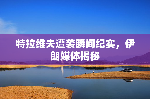 特拉维夫遭袭瞬间纪实，伊朗媒体揭秘