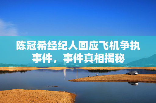陈冠希经纪人回应飞机争执事件，事件真相揭秘
