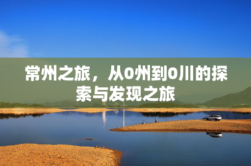 常州之旅，从0州到0川的探索与发现之旅