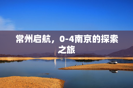常州启航，0-4南京的探索之旅