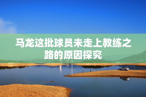 马龙这批球员未走上教练之路的原因探究