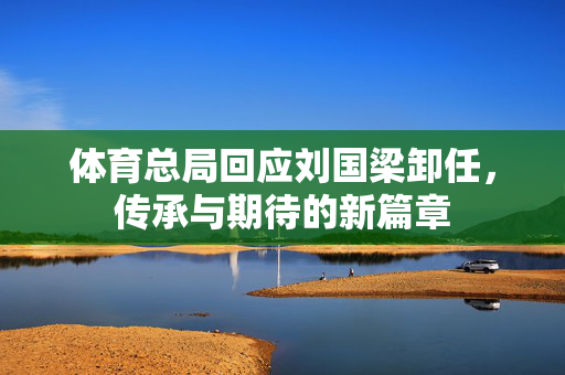 体育总局回应刘国梁卸任，传承与期待的新篇章