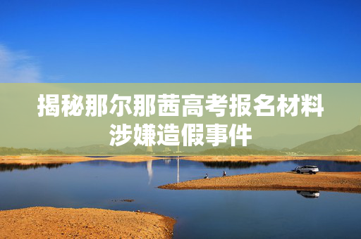 揭秘那尔那茜高考报名材料涉嫌造假事件
