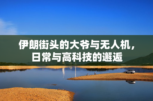 伊朗街头的大爷与无人机，日常与高科技的邂逅