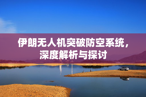 伊朗无人机突破防空系统，深度解析与探讨