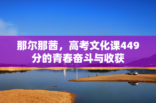 那尔那茜，高考文化课449分的青春奋斗与收获