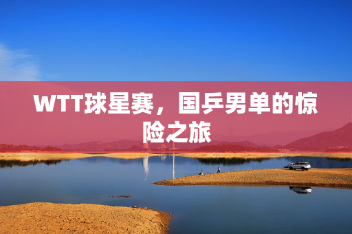 WTT球星赛，国乒男单的惊险之旅