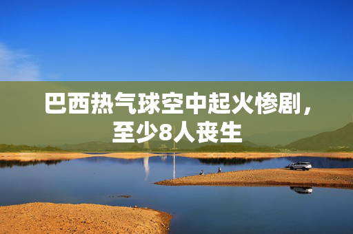 巴西热气球空中起火惨剧，至少8人丧生