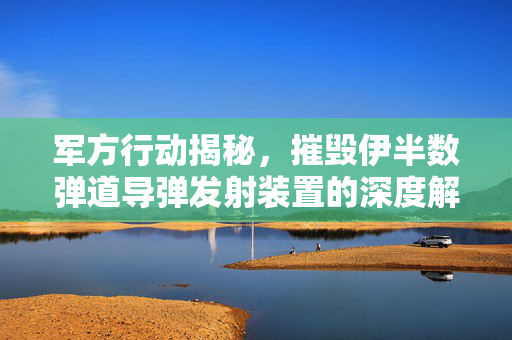 军方行动揭秘，摧毁伊半数弹道导弹发射装置的深度解析