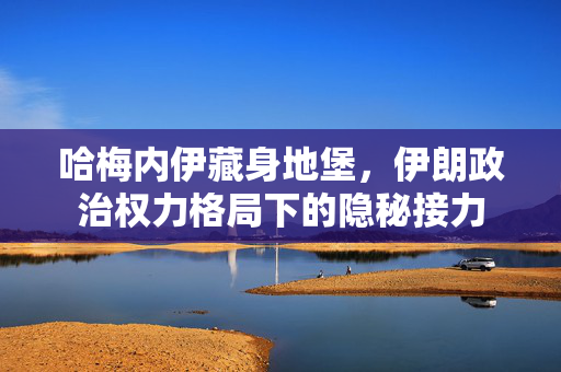 哈梅内伊藏身地堡，伊朗政治权力格局下的隐秘接力