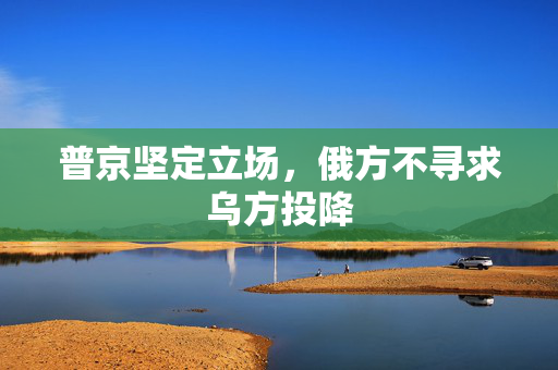 普京坚定立场，俄方不寻求乌方投降