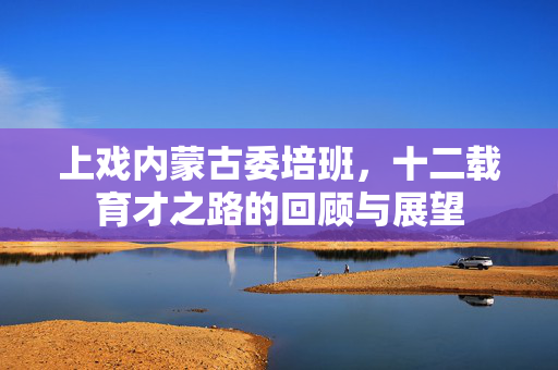 上戏内蒙古委培班，十二载育才之路的回顾与展望