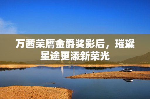 万茜荣膺金爵奖影后，璀璨星途更添新荣光