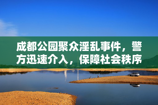 成都公园聚众淫乱事件，警方迅速介入，保障社会秩序稳定