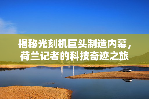 揭秘光刻机巨头制造内幕，荷兰记者的科技奇迹之旅