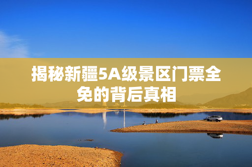 揭秘新疆5A级景区门票全免的背后真相