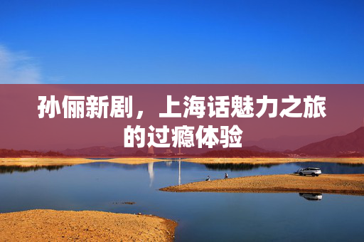 孙俪新剧，上海话魅力之旅的过瘾体验