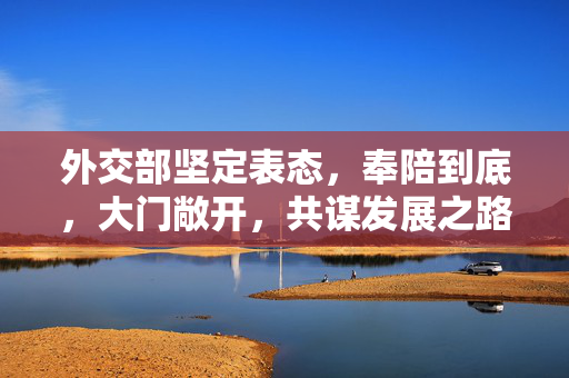 外交部坚定表态，奉陪到底，大门敞开，共谋发展之路