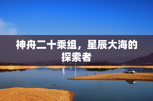 神舟二十乘组，星辰大海的探索者