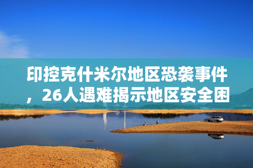 印控克什米尔地区恐袭事件，26人遇难揭示地区安全困境