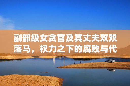 副部级女贪官及其丈夫双双落马，权力之下的腐败与代价