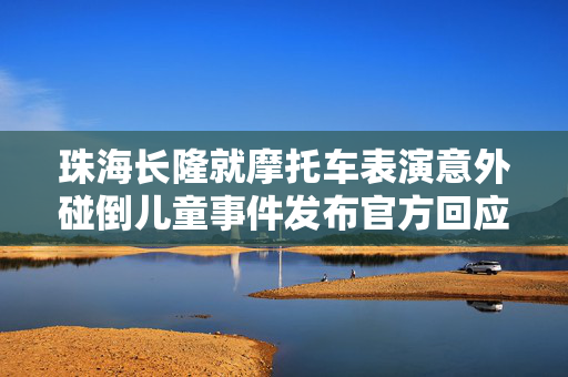珠海长隆就摩托车表演意外碰倒儿童事件发布官方回应
