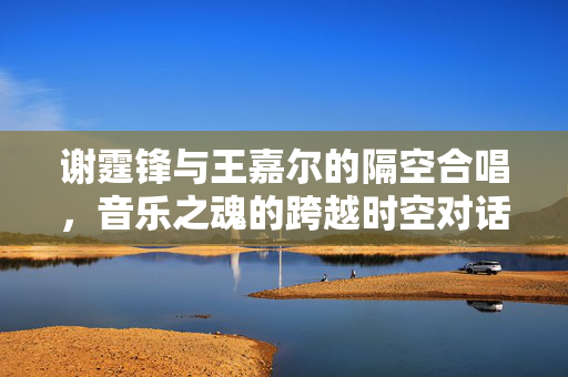 谢霆锋与王嘉尔的隔空合唱，音乐之魂的跨越时空对话