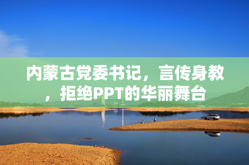 内蒙古党委书记，言传身教，拒绝PPT的华丽舞台