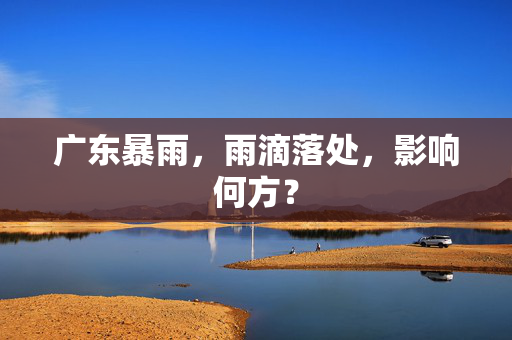 广东暴雨，雨滴落处，影响何方？