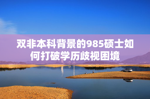双非本科背景的985硕士如何打破学历歧视困境