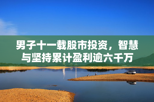 男子十一载股市投资，智慧与坚持累计盈利逾六千万