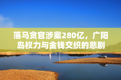 落马贪官涉案280亿，广阳岛权力与金钱交织的悲剧