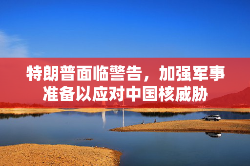特朗普面临警告，加强军事准备以应对中国核威胁
