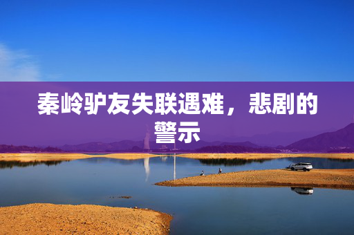 秦岭驴友失联遇难，悲剧的警示