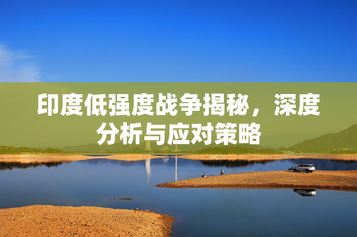 印度低强度战争揭秘，深度分析与应对策略