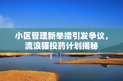 小区管理新举措引发争议，流浪猫投药计划揭秘