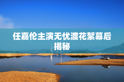 任嘉伦主演无忧渡花絮幕后揭秘
